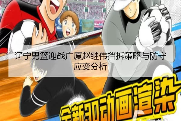 辽宁男篮迎战广厦赵继伟挡拆策略与防守应变分析
